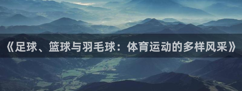 中欧体育app：《足球、篮球与羽毛球：体育运动的多样风采》