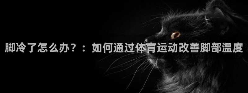 zyty中欧体育平台：脚冷了怎么办？：如何通过体育运动改善脚部温度