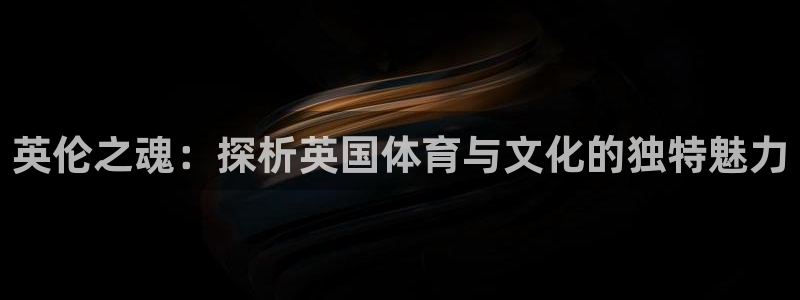 中欧体育平台：英伦之魂：探析英国体育与文化的独特魅力