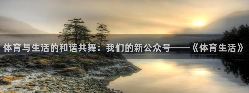 中欧体育官网入口：体育与生活的和谐共舞：我们的新公众号——《体育生活》