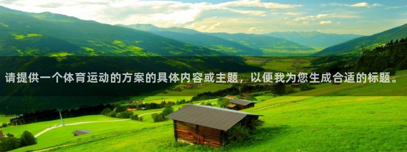zoty中欧体育：请提供一个体育运动的方案的具体内容或主题，以便我为您生成合适的标题。