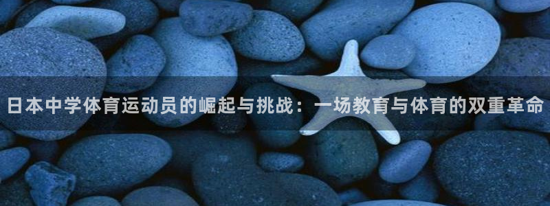 中欧体育平台：日本中学体育运动员的崛起与挑战：一场教育与体育的双重革命