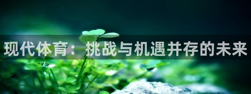 中欧体育全站app：现代体育：挑战与机遇并存的未来